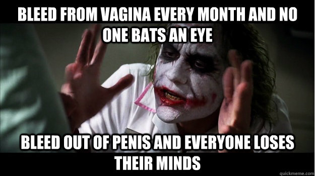 bleed from vagina every month and no one bats an eye bleed out of penis and everyone loses their minds  Joker Mind Loss