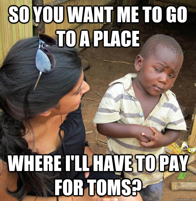 so you want me to go to a place where i'll have to pay for toms?  Skeptical 3rd World Child