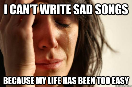 I can't write sad songs Because my life has been too easy  First World Problems