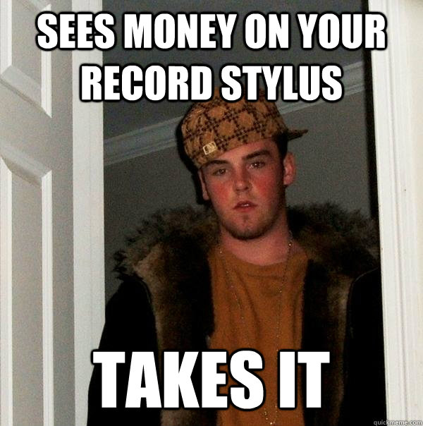 Sees money on your record stylus  Takes it  Scumbag Steve