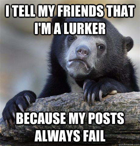 i tell my friends that i'm a lurker because my posts always fail  Confession Bear
