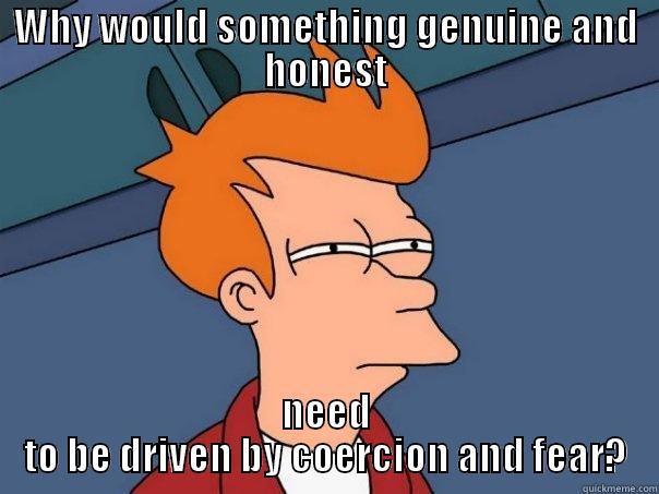 WHY WOULD SOMETHING GENUINE AND HONEST NEED TO BE DRIVEN BY COERCION AND FEAR? Futurama Fry