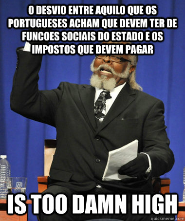 o desvio entre aquilo que os portugueses acham que devem ter de funcoes sociais do Estado e os impostos que devem pagar is too damn high  The Rent Is Too Damn High