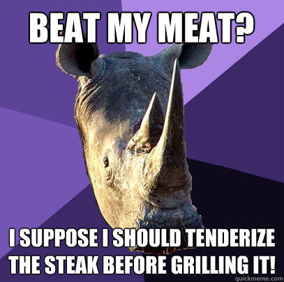 Beat my meat? I suppose I should tenderize the steak before grilling it!  Sexually Oblivious Rhino