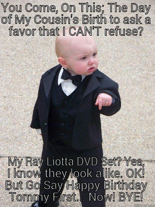 YOU COME, ON THIS; THE DAY OF MY COUSIN'S BIRTH TO ASK A FAVOR THAT I CAN'T REFUSE? MY RAY LIOTTA DVD SET? YEA, I KNOW THEY LOOK ALIKE. OK! BUT GO SAY HAPPY BIRTHDAY TOMMY FIRST...NOW! BYE! Baby Godfather