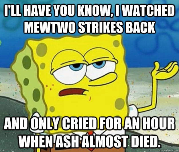 I'll have you know, I watched Mewtwo Strikes Back And only cried for an hour when Ash almost died.  Tough Spongebob