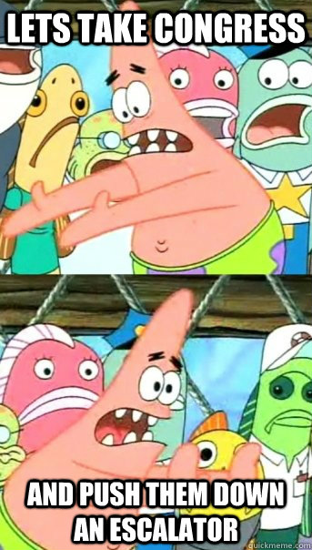 Lets take Congress and push them down an escalator  Push it somewhere else Patrick