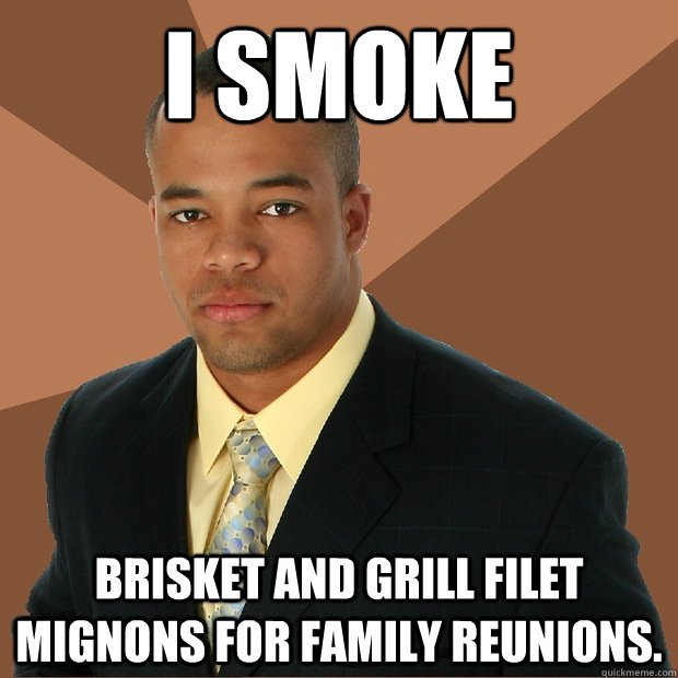 I smoke brisket and grill filet mignons for family reunions.  Successful Black Man