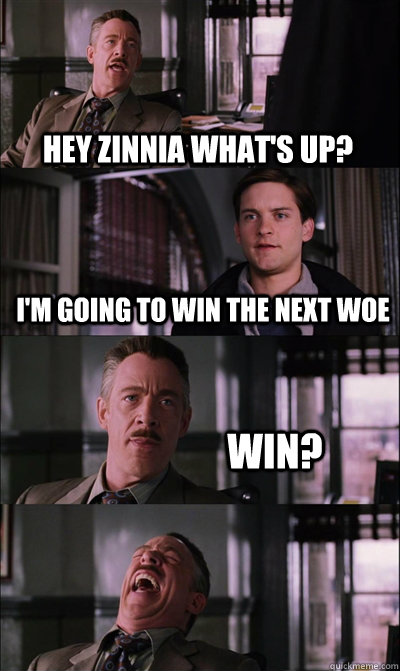 Hey zinnia what's up? I'm going to win the next woe WIN?   JJ Jameson