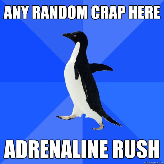 any random crap here adrenaline rush  Socially Awkward Penguin