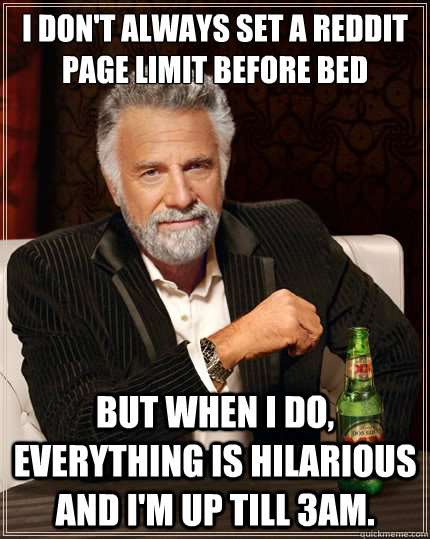 I don't always set a Reddit page limit before bed But when i do, everything is hilarious and I'm up till 3am.   The Most Interesting Man In The World