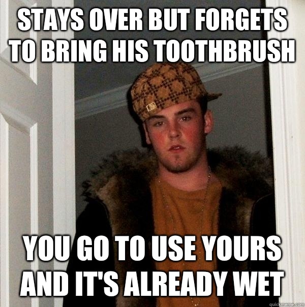 Stays over but forgets to bring his toothbrush You go to use yours and it's already wet  Scumbag Steve