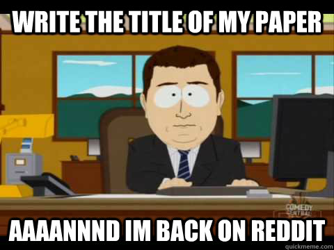 Write the title of my paper Aaaannnd im back on reddit  Aaand its gone