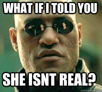 what if i told you She isnt real?  Matrix Morpheus