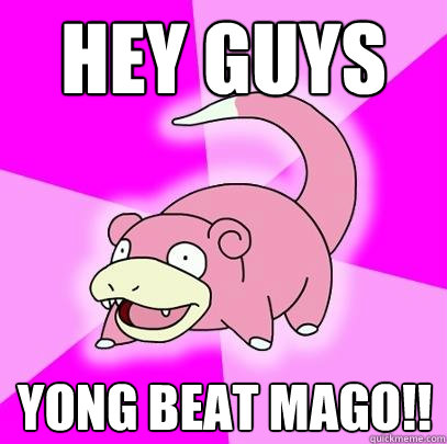 Hey guys Yong beat Mago!!  Slowpoke