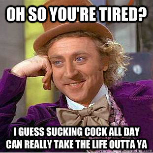 Oh so you're tired? I guess sucking cock all day can really take the life outta ya - Oh so you're tired? I guess sucking cock all day can really take the life outta ya  Condescending Wonka