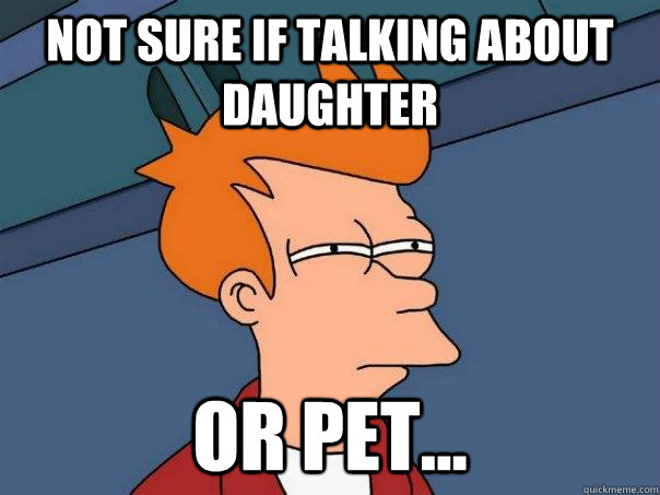 not sure if talking about daughter or pet...  Futurama Fry