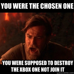You were the chosen one you were supposed to destroy the xbox one not join it  You were the chosen one