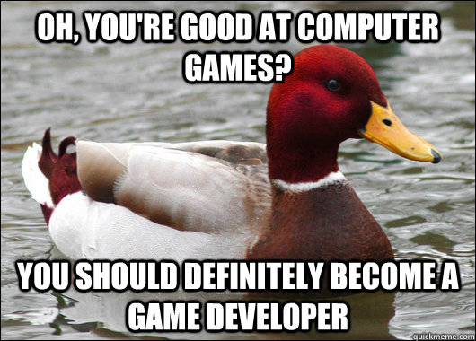 Oh, you're good at computer games? You should definitely become a game developer  Malicious Advice Mallard
