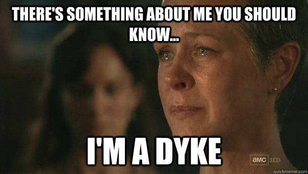 There's something about me you should know... I'm a dyke - There's something about me you should know... I'm a dyke  The Walking Dead Sad Carol