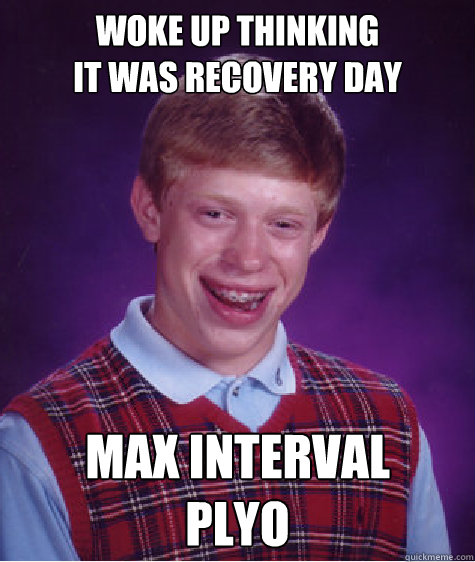 woke up thinking                       it was recovery day MAX INTERVAL 
PLYO  Bad Luck Brian