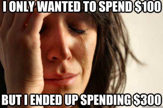 I only wanted to spend $100 but I ended up spending $300  First World Problems