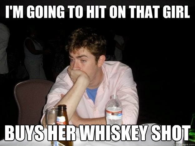 I'm going to hit on that girl Buys her whiskey shot  