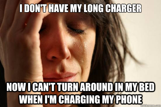 I don't have my long charger now i can't turn around in my bed when i'm charging my phone  First World Problems