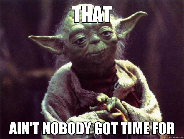 THAT AIN'T NOBODY GOT TIME FOR  Yoda