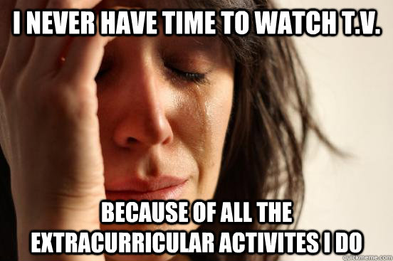 I NEVER HAVE TIME TO WATCH T.V. BECAUSE OF ALL THE EXTRACURRICULAR ACTIVITES I DO  First World Problems