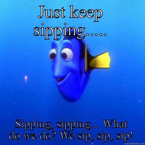 JUST KEEP SIPPING..... SIPPING, SIPPING... WHAT DO WE DO? WE SIP, SIP, SIP! dory