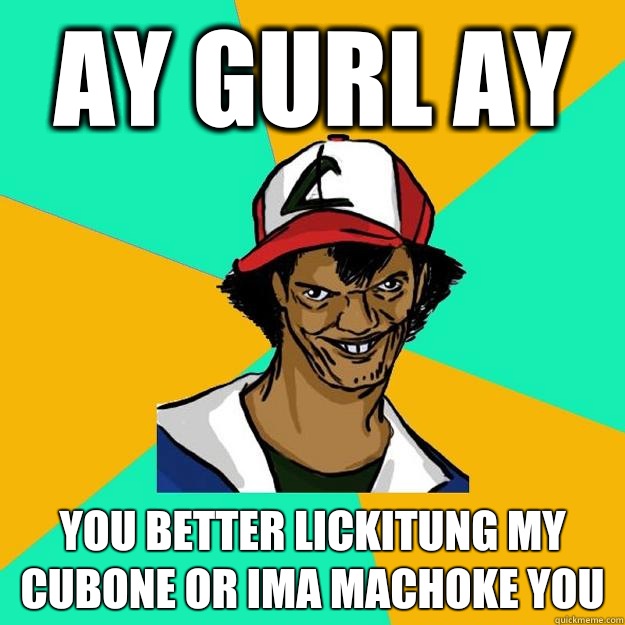aY gurl ay You better lickitung my cubone or ima machoke you - aY gurl ay You better lickitung my cubone or ima machoke you  Ash Pedreiro