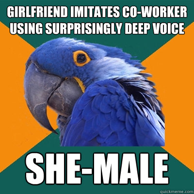 girlfriend imitates co-worker using surprisingly deep voice she-male  Paranoid Parrot