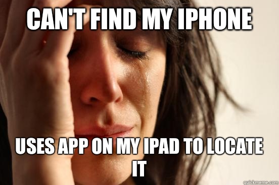 Can't find my iPhone  Uses app on my iPad to locate it  First World Problems