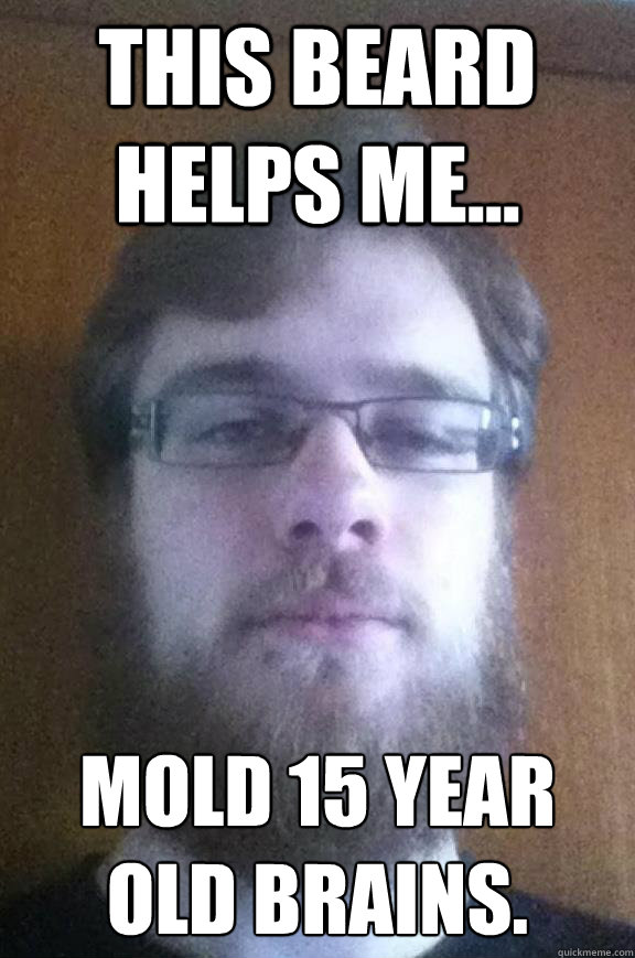 this beard helps me... Mold 15 year old brains. - this beard helps me... Mold 15 year old brains.  Typical wilcox