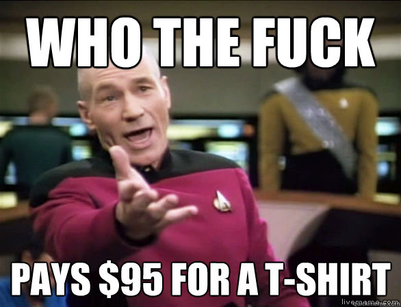 who the fuck pays $95 for a t-shirt - who the fuck pays $95 for a t-shirt  Annoyed Picard HD