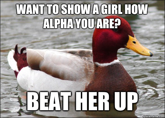 Want to show a girl how alpha you are? Beat her up  Malicious Advice Mallard
