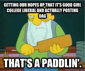 Getting our hopes up that it's good girl college liberal and actually posting OAG That's a paddlin'.  Paddlin Jasper