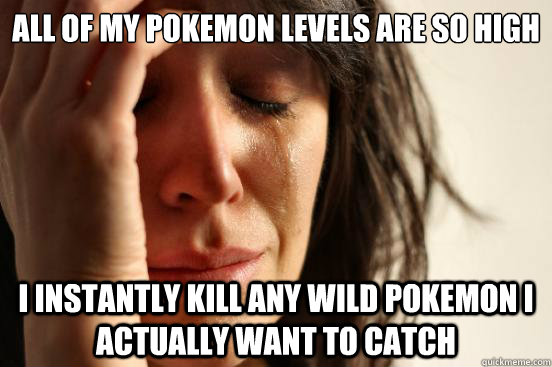 All of my pokemon levels are so high I instantly kill any wild pokemon i actually want to catch - All of my pokemon levels are so high I instantly kill any wild pokemon i actually want to catch  First World Problems