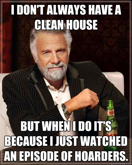 I don't always have a clean house but when I do it's because I just watched an episode of Hoarders.   The Most Interesting Man In The World