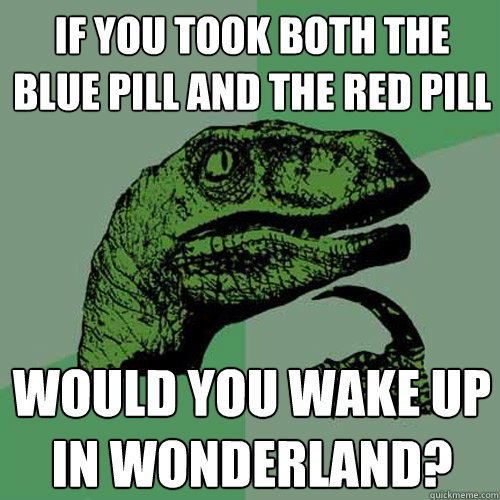 If you took both the blue Pill and the red Pill would you wake up in wonderland? - If you took both the blue Pill and the red Pill would you wake up in wonderland?  Philosoraptor