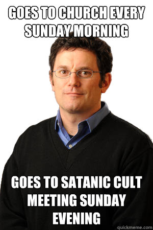 Goes to church every Sunday morning Goes to satanic cult meeting Sunday evening  Repressed Suburban Father
