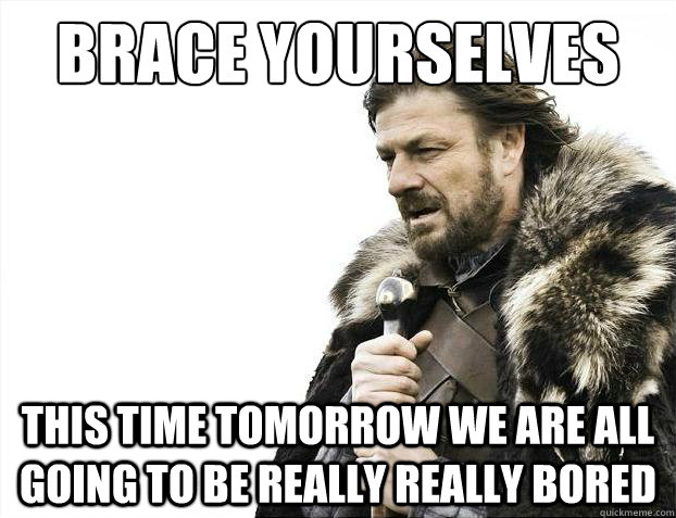 Brace yourselves This time tomorrow we are all going to be really really bored  Brace Yourselves - Borimir