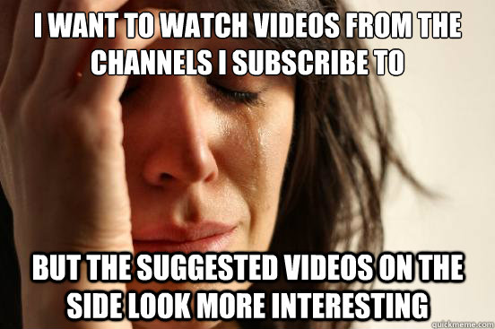 I want to watch videos from the channels I subscribe to but the suggested videos on the side look more interesting  First World Problems