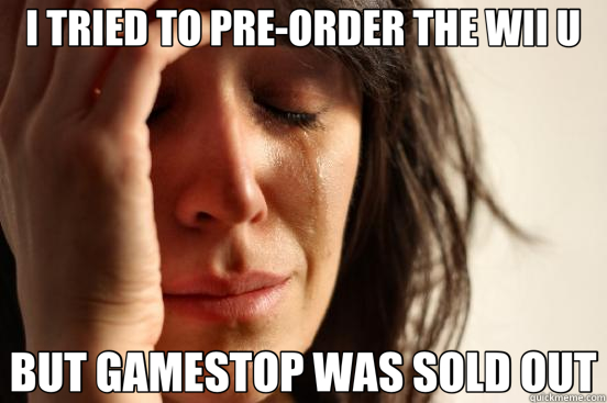 I TRIED TO PRE-ORDER THE WII U BUT GAMESTOP WAS SOLD OUT  First World Problems