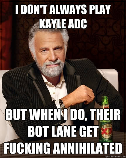 I don't always play kayle ADC  but when I do, their bot lane get fucking annihilated   The Most Interesting Man In The World
