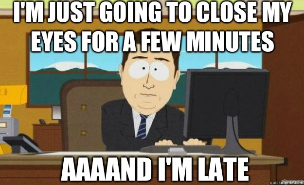 I'm just going to close my eyes for a few minutes AAAAND I'm late  aaaand its gone
