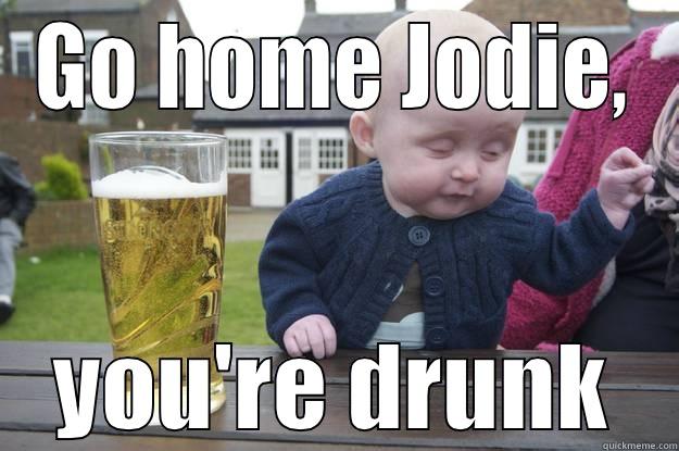 GO HOME JODIE, YOU'RE DRUNK drunk baby