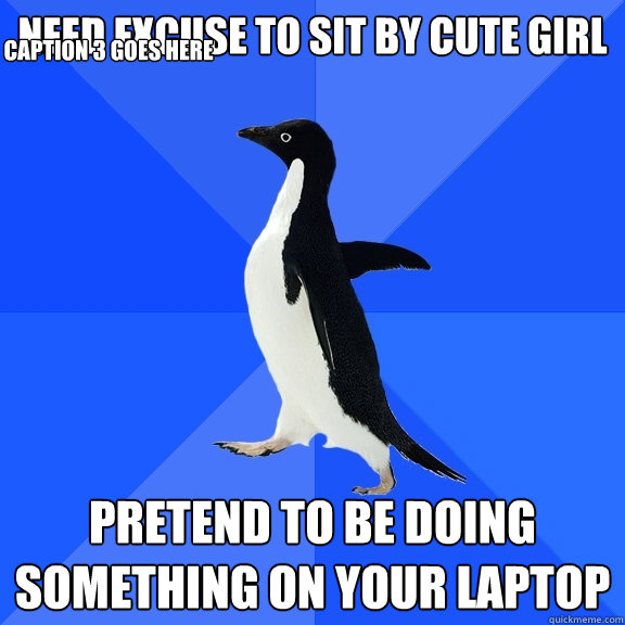 need excuse to sit by cute girl pretend to be doing something on your laptop Caption 3 goes here  Socially Awkward Penguin