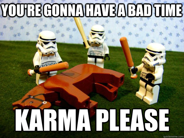 you're gonna have a bad time karma please  Stormtroopers